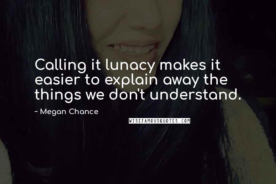 Megan Chance Quotes: Calling it lunacy makes it easier to explain away the things we don't understand.