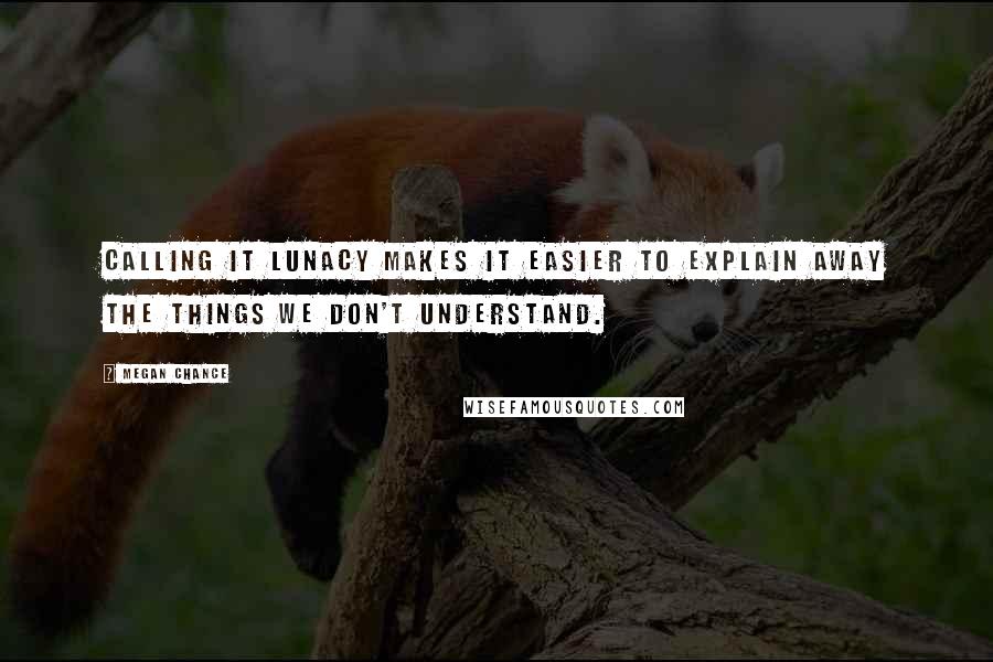 Megan Chance Quotes: Calling it lunacy makes it easier to explain away the things we don't understand.