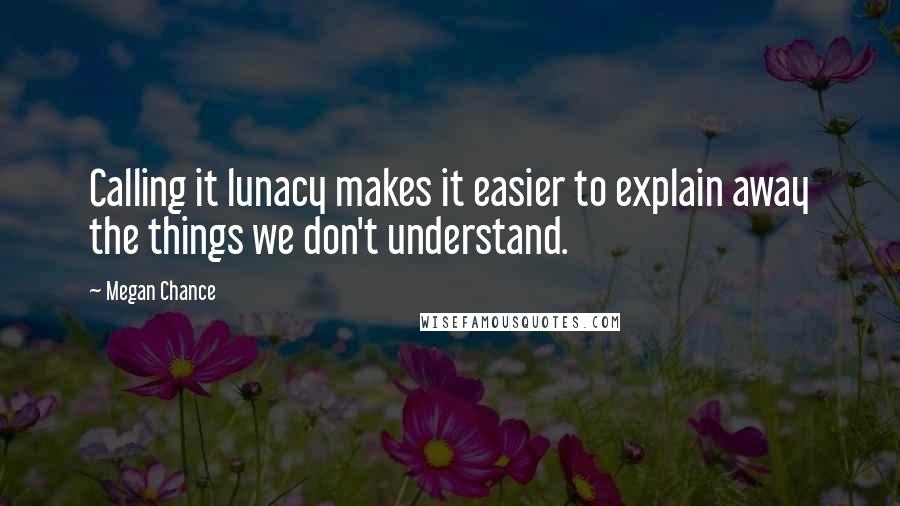 Megan Chance Quotes: Calling it lunacy makes it easier to explain away the things we don't understand.