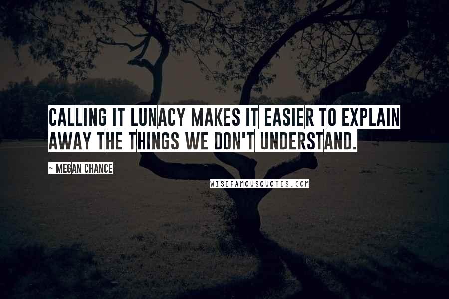 Megan Chance Quotes: Calling it lunacy makes it easier to explain away the things we don't understand.