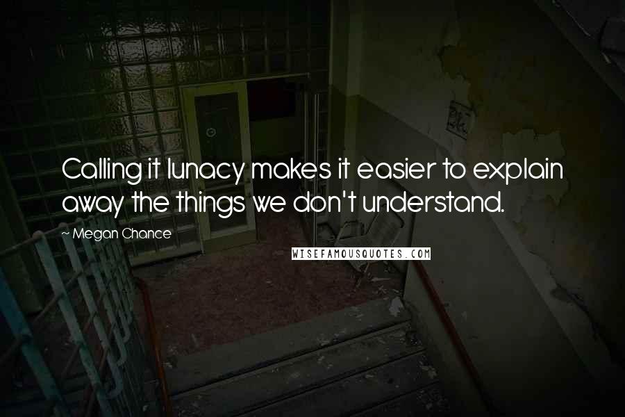 Megan Chance Quotes: Calling it lunacy makes it easier to explain away the things we don't understand.