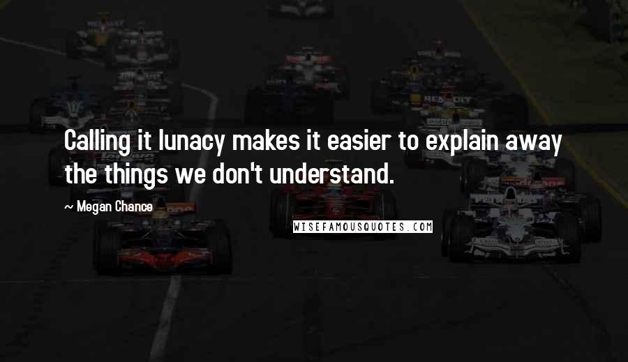 Megan Chance Quotes: Calling it lunacy makes it easier to explain away the things we don't understand.
