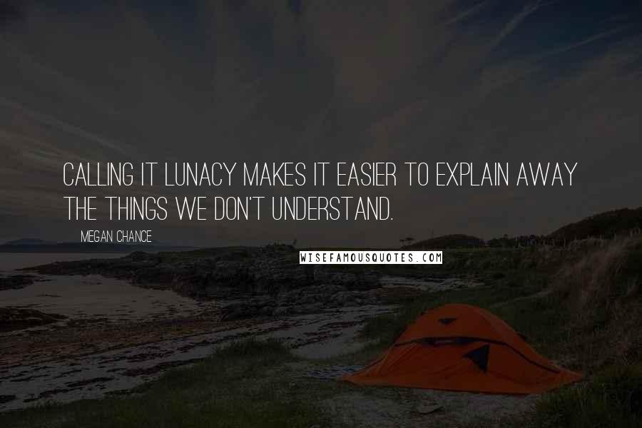 Megan Chance Quotes: Calling it lunacy makes it easier to explain away the things we don't understand.