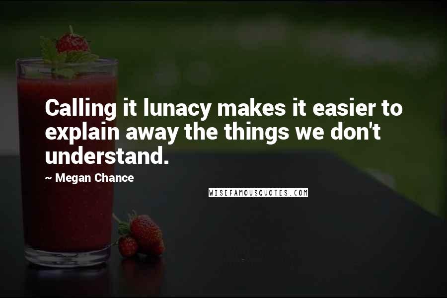 Megan Chance Quotes: Calling it lunacy makes it easier to explain away the things we don't understand.