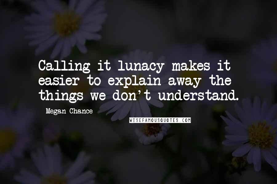 Megan Chance Quotes: Calling it lunacy makes it easier to explain away the things we don't understand.