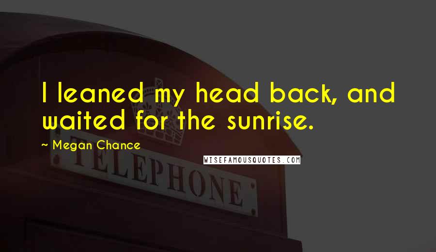 Megan Chance Quotes: I leaned my head back, and waited for the sunrise.