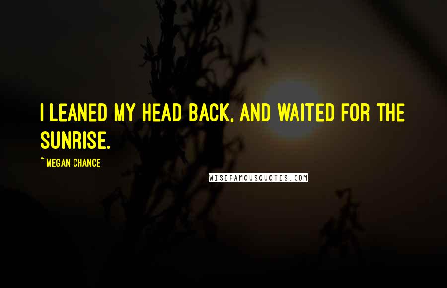 Megan Chance Quotes: I leaned my head back, and waited for the sunrise.