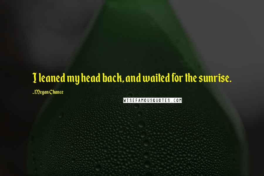 Megan Chance Quotes: I leaned my head back, and waited for the sunrise.