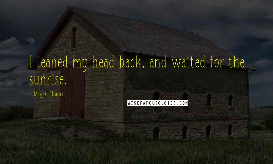 Megan Chance Quotes: I leaned my head back, and waited for the sunrise.