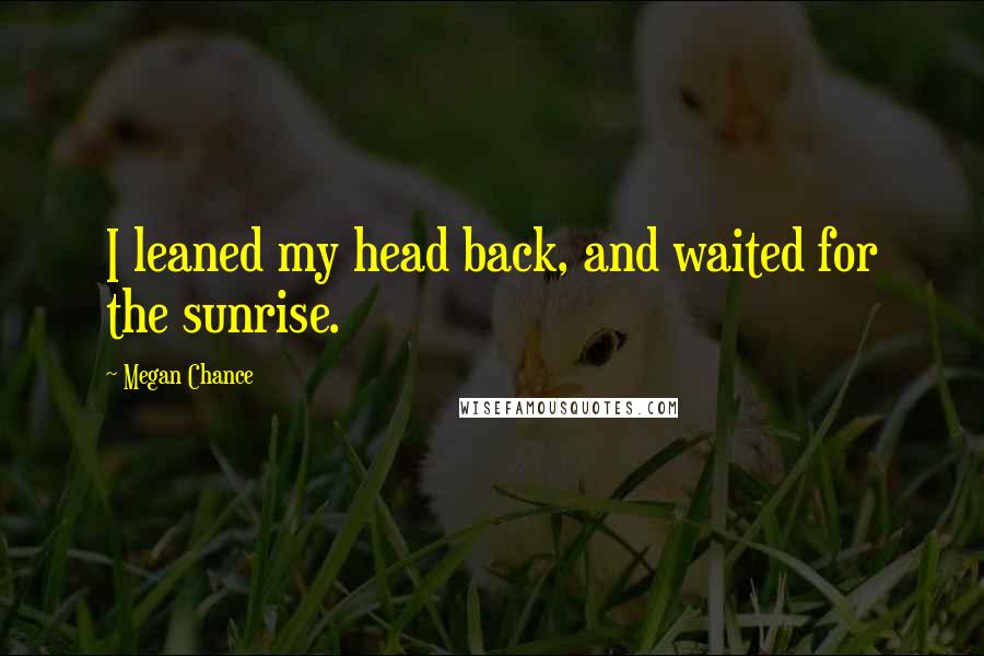 Megan Chance Quotes: I leaned my head back, and waited for the sunrise.