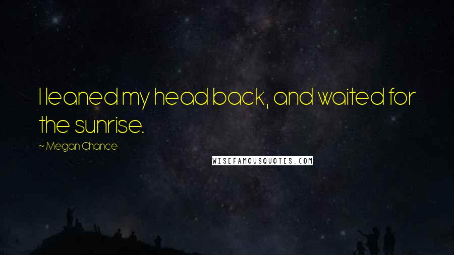 Megan Chance Quotes: I leaned my head back, and waited for the sunrise.