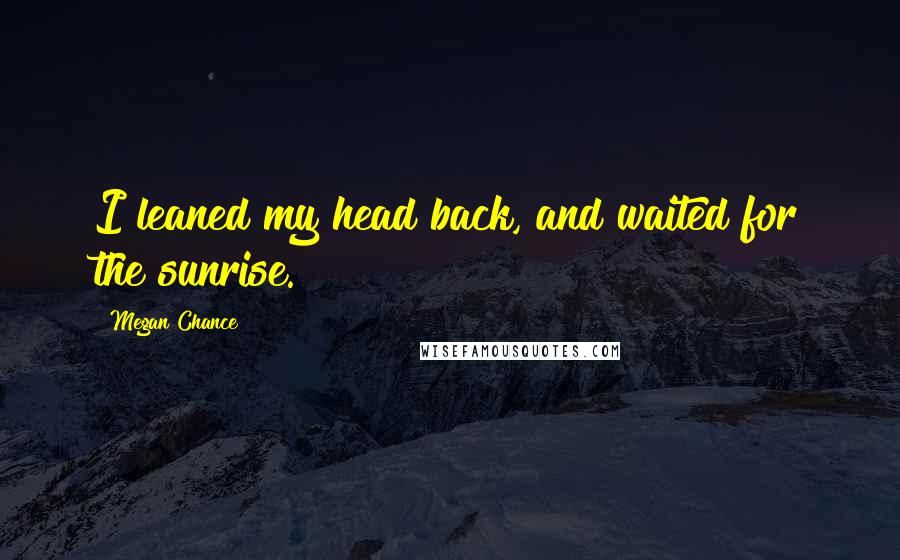 Megan Chance Quotes: I leaned my head back, and waited for the sunrise.