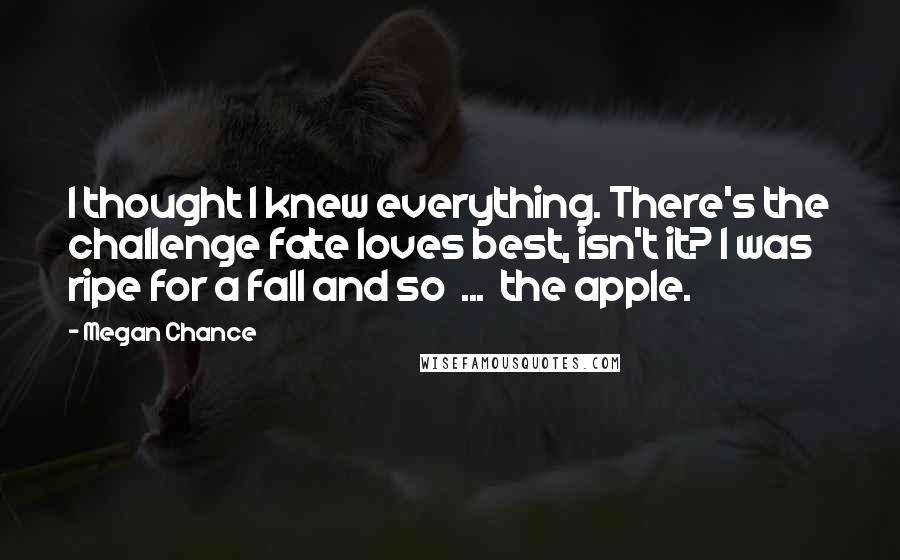 Megan Chance Quotes: I thought I knew everything. There's the challenge fate loves best, isn't it? I was ripe for a fall and so ... the apple.