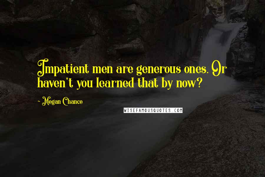 Megan Chance Quotes: Impatient men are generous ones. Or haven't you learned that by now?