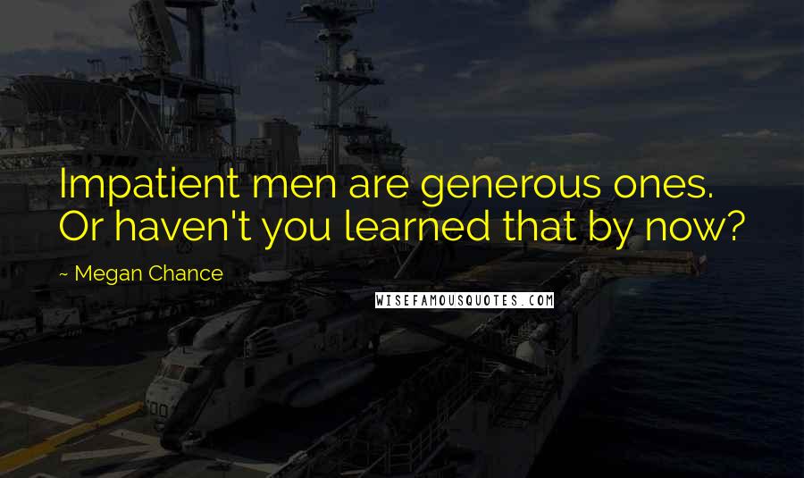 Megan Chance Quotes: Impatient men are generous ones. Or haven't you learned that by now?