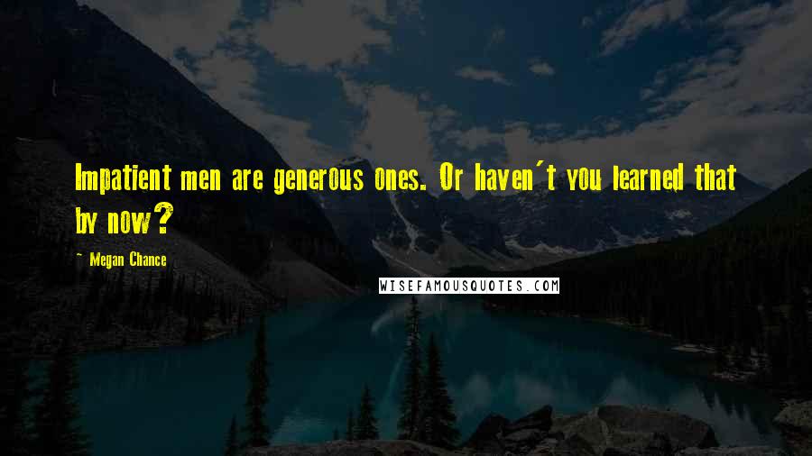 Megan Chance Quotes: Impatient men are generous ones. Or haven't you learned that by now?