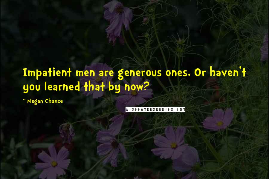 Megan Chance Quotes: Impatient men are generous ones. Or haven't you learned that by now?