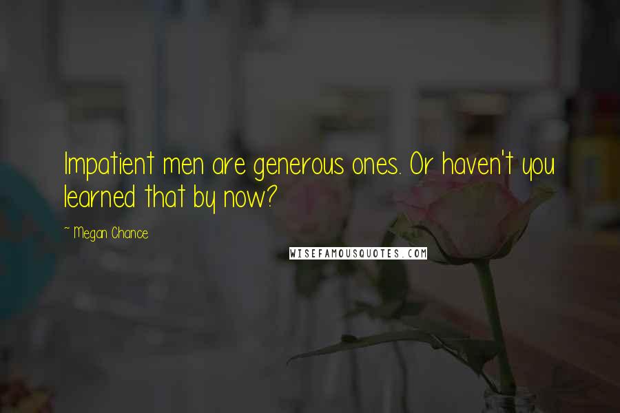 Megan Chance Quotes: Impatient men are generous ones. Or haven't you learned that by now?