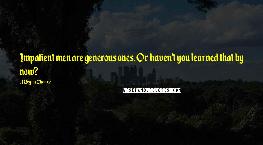 Megan Chance Quotes: Impatient men are generous ones. Or haven't you learned that by now?