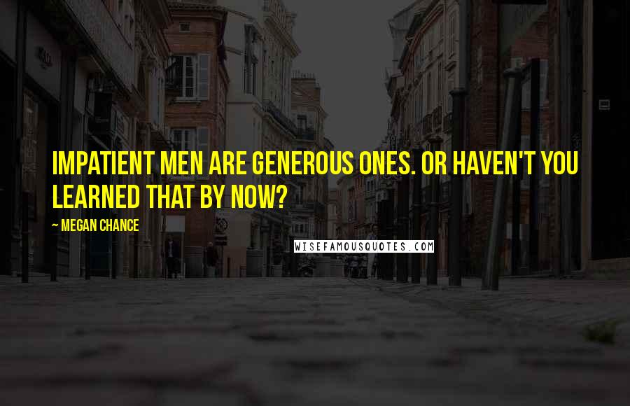 Megan Chance Quotes: Impatient men are generous ones. Or haven't you learned that by now?