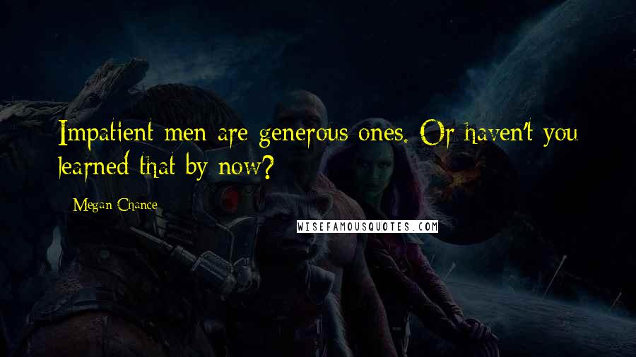 Megan Chance Quotes: Impatient men are generous ones. Or haven't you learned that by now?