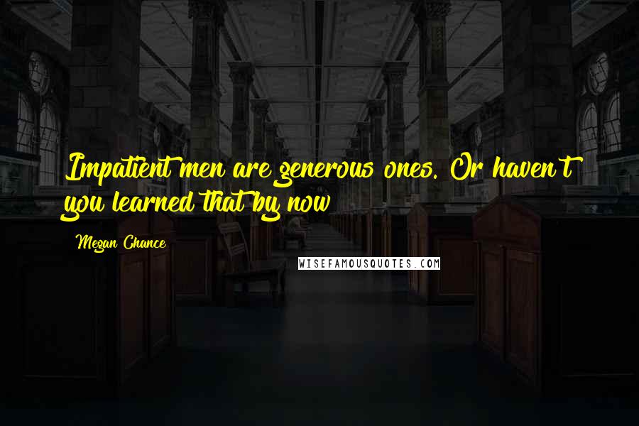 Megan Chance Quotes: Impatient men are generous ones. Or haven't you learned that by now?