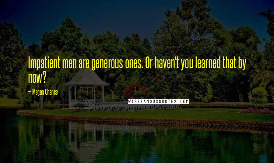 Megan Chance Quotes: Impatient men are generous ones. Or haven't you learned that by now?