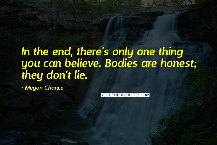 Megan Chance Quotes: In the end, there's only one thing you can believe. Bodies are honest; they don't lie.