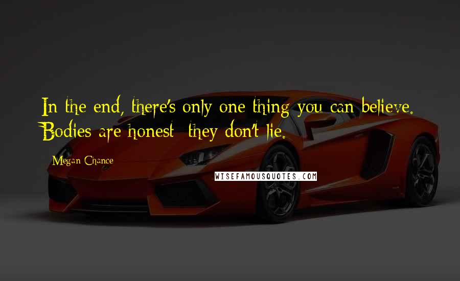 Megan Chance Quotes: In the end, there's only one thing you can believe. Bodies are honest; they don't lie.