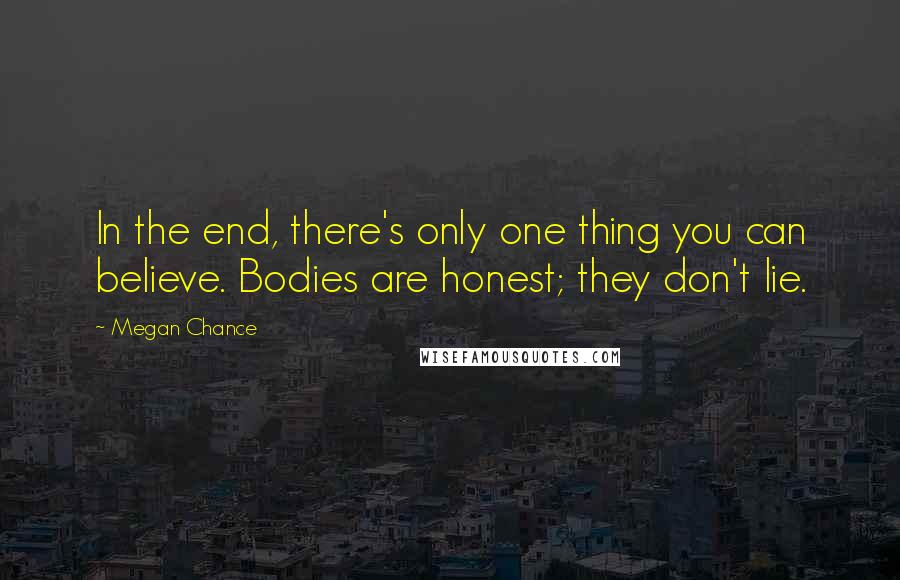 Megan Chance Quotes: In the end, there's only one thing you can believe. Bodies are honest; they don't lie.