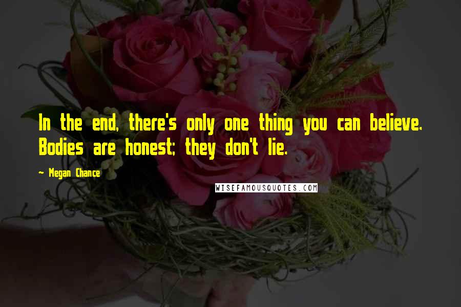 Megan Chance Quotes: In the end, there's only one thing you can believe. Bodies are honest; they don't lie.