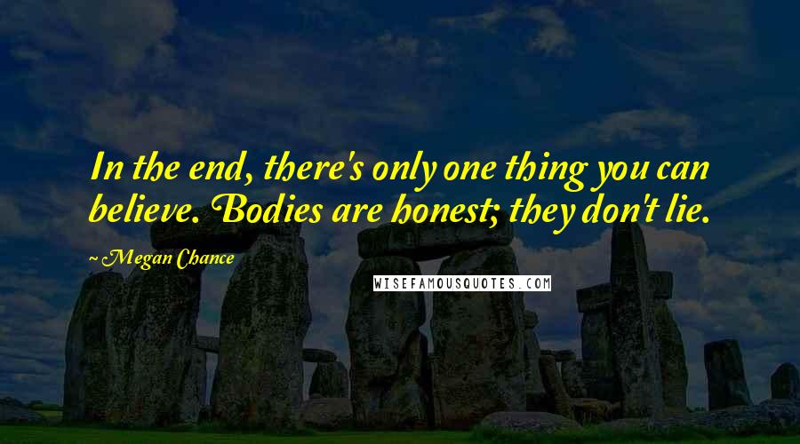 Megan Chance Quotes: In the end, there's only one thing you can believe. Bodies are honest; they don't lie.