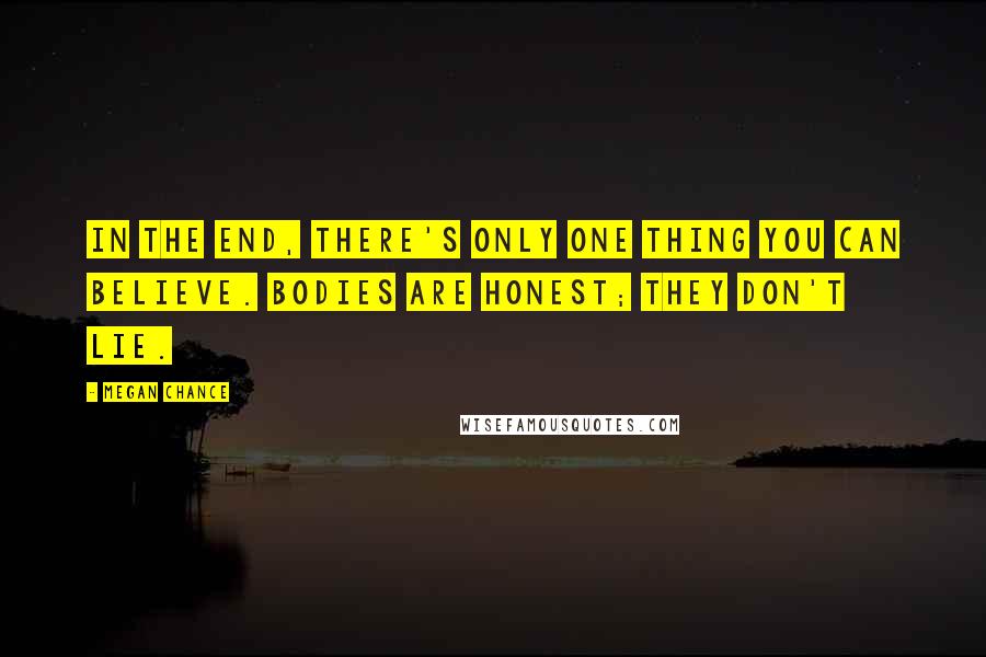 Megan Chance Quotes: In the end, there's only one thing you can believe. Bodies are honest; they don't lie.