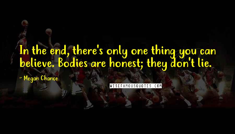 Megan Chance Quotes: In the end, there's only one thing you can believe. Bodies are honest; they don't lie.