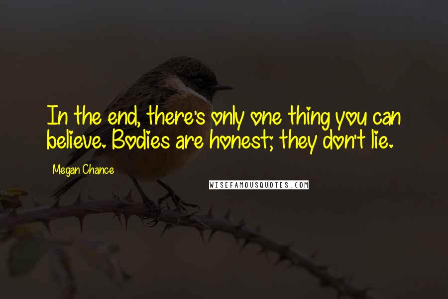 Megan Chance Quotes: In the end, there's only one thing you can believe. Bodies are honest; they don't lie.