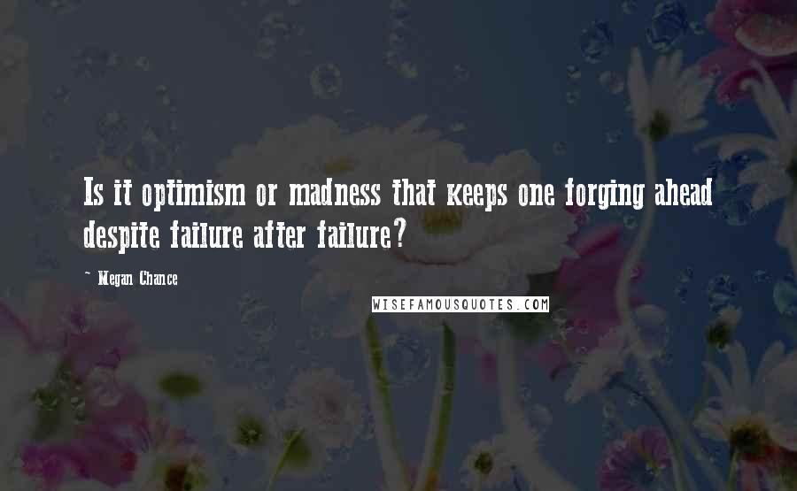 Megan Chance Quotes: Is it optimism or madness that keeps one forging ahead despite failure after failure?