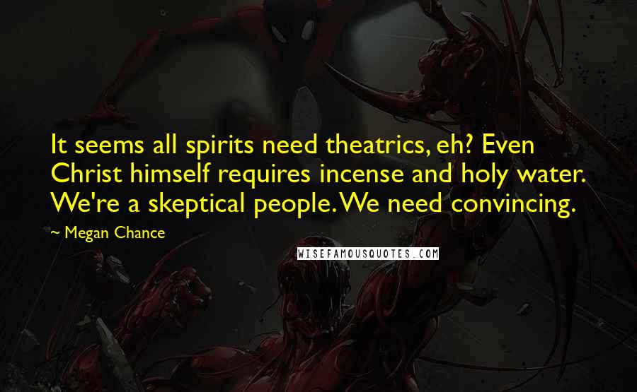 Megan Chance Quotes: It seems all spirits need theatrics, eh? Even Christ himself requires incense and holy water. We're a skeptical people. We need convincing.