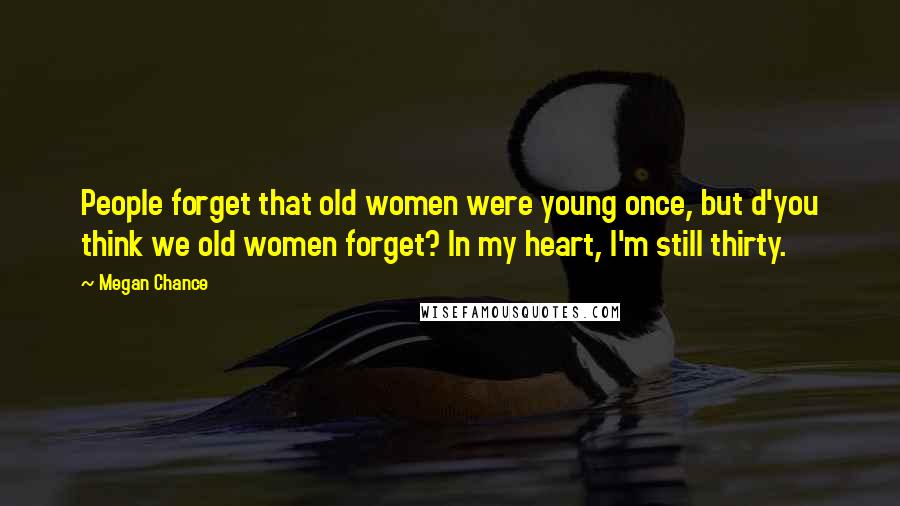 Megan Chance Quotes: People forget that old women were young once, but d'you think we old women forget? In my heart, I'm still thirty.