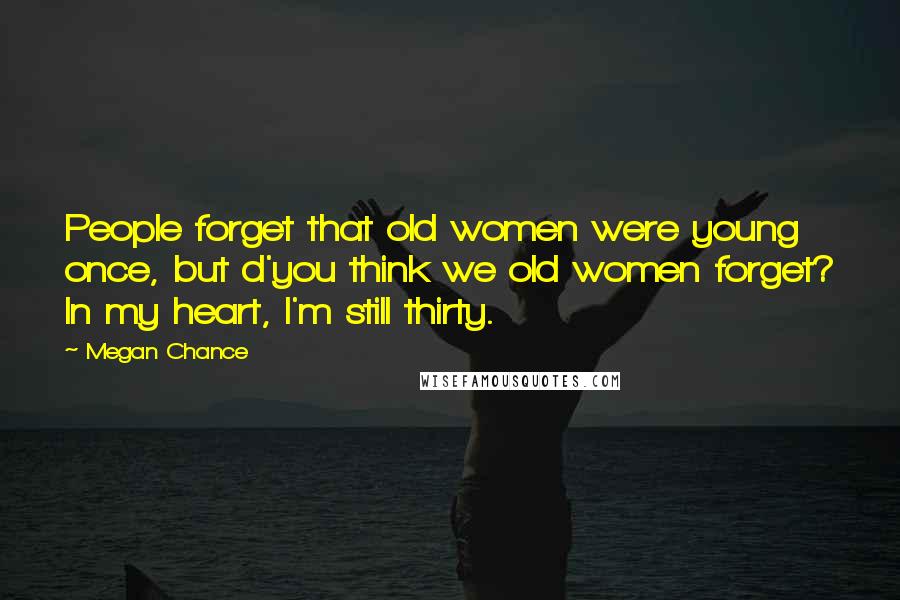 Megan Chance Quotes: People forget that old women were young once, but d'you think we old women forget? In my heart, I'm still thirty.