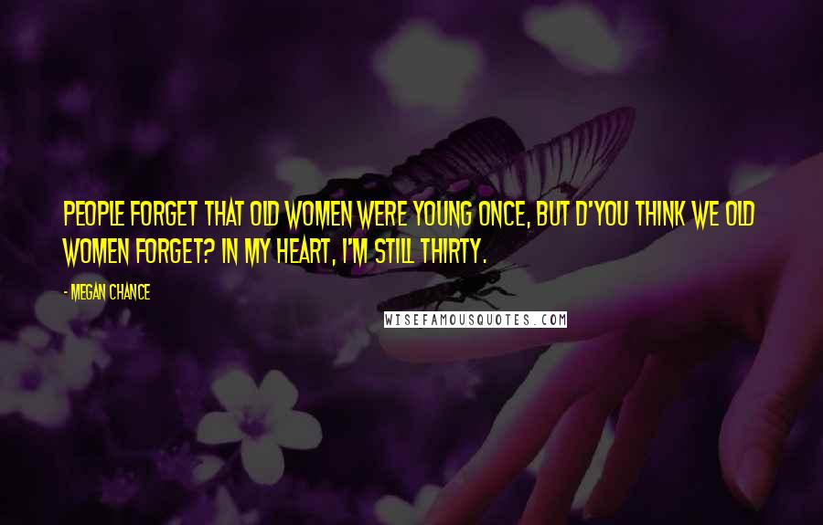 Megan Chance Quotes: People forget that old women were young once, but d'you think we old women forget? In my heart, I'm still thirty.