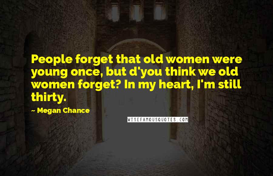 Megan Chance Quotes: People forget that old women were young once, but d'you think we old women forget? In my heart, I'm still thirty.