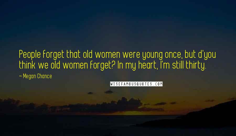 Megan Chance Quotes: People forget that old women were young once, but d'you think we old women forget? In my heart, I'm still thirty.