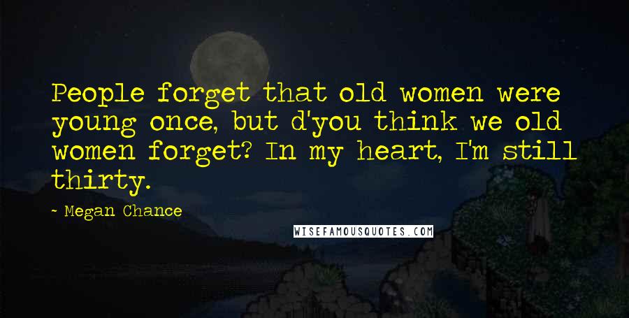 Megan Chance Quotes: People forget that old women were young once, but d'you think we old women forget? In my heart, I'm still thirty.