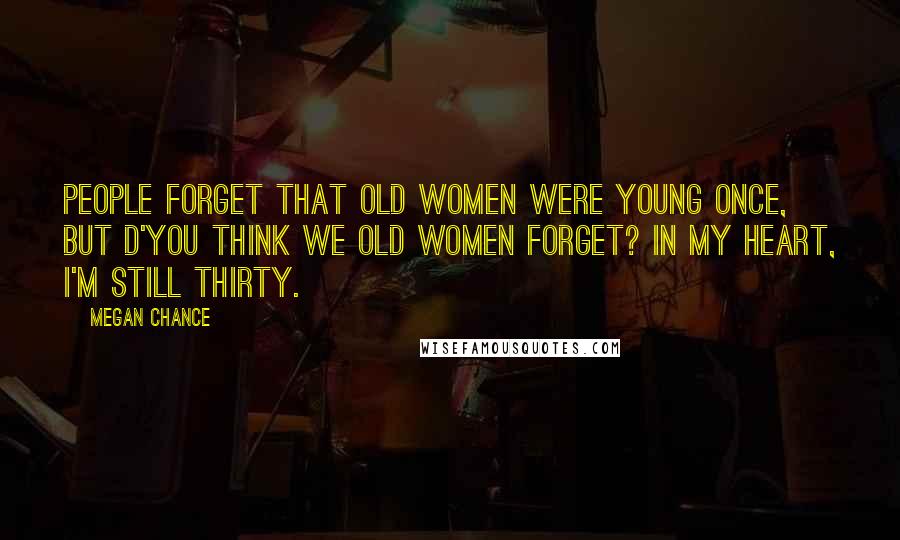 Megan Chance Quotes: People forget that old women were young once, but d'you think we old women forget? In my heart, I'm still thirty.