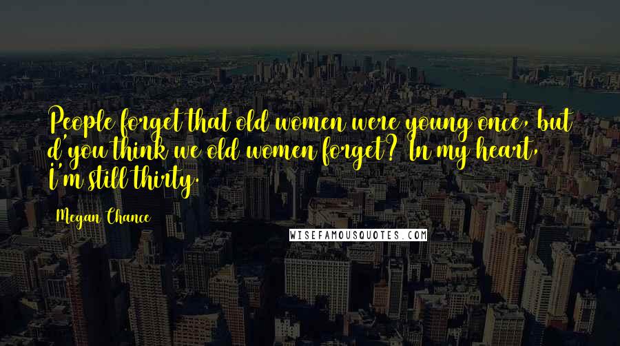 Megan Chance Quotes: People forget that old women were young once, but d'you think we old women forget? In my heart, I'm still thirty.