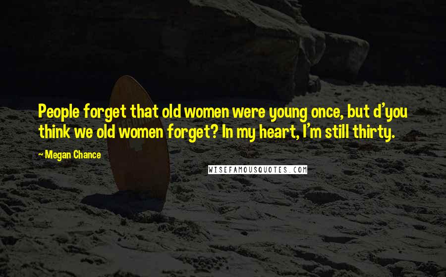 Megan Chance Quotes: People forget that old women were young once, but d'you think we old women forget? In my heart, I'm still thirty.