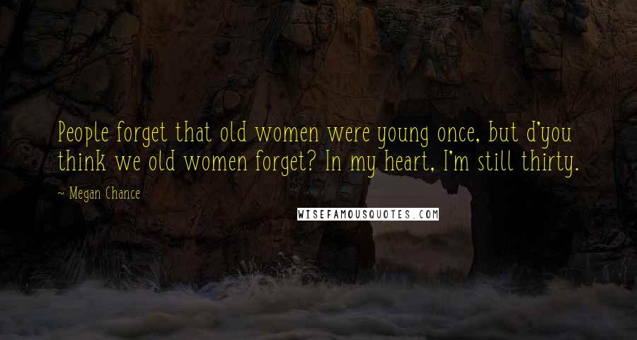 Megan Chance Quotes: People forget that old women were young once, but d'you think we old women forget? In my heart, I'm still thirty.