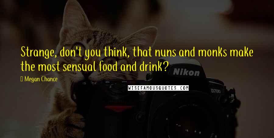 Megan Chance Quotes: Strange, don't you think, that nuns and monks make the most sensual food and drink?