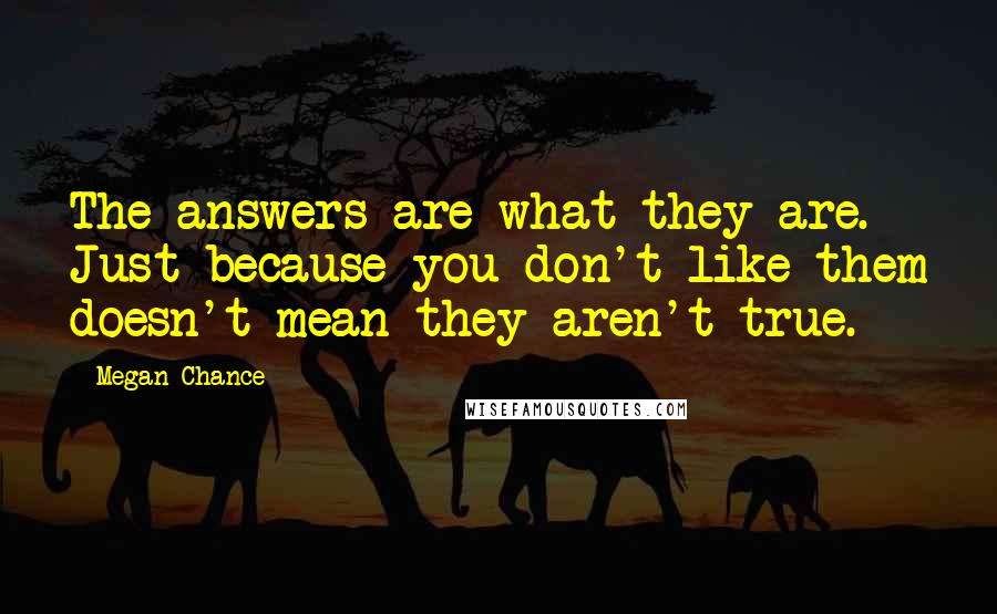 Megan Chance Quotes: The answers are what they are. Just because you don't like them doesn't mean they aren't true.