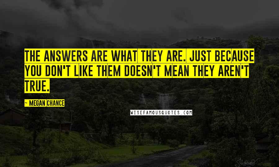 Megan Chance Quotes: The answers are what they are. Just because you don't like them doesn't mean they aren't true.